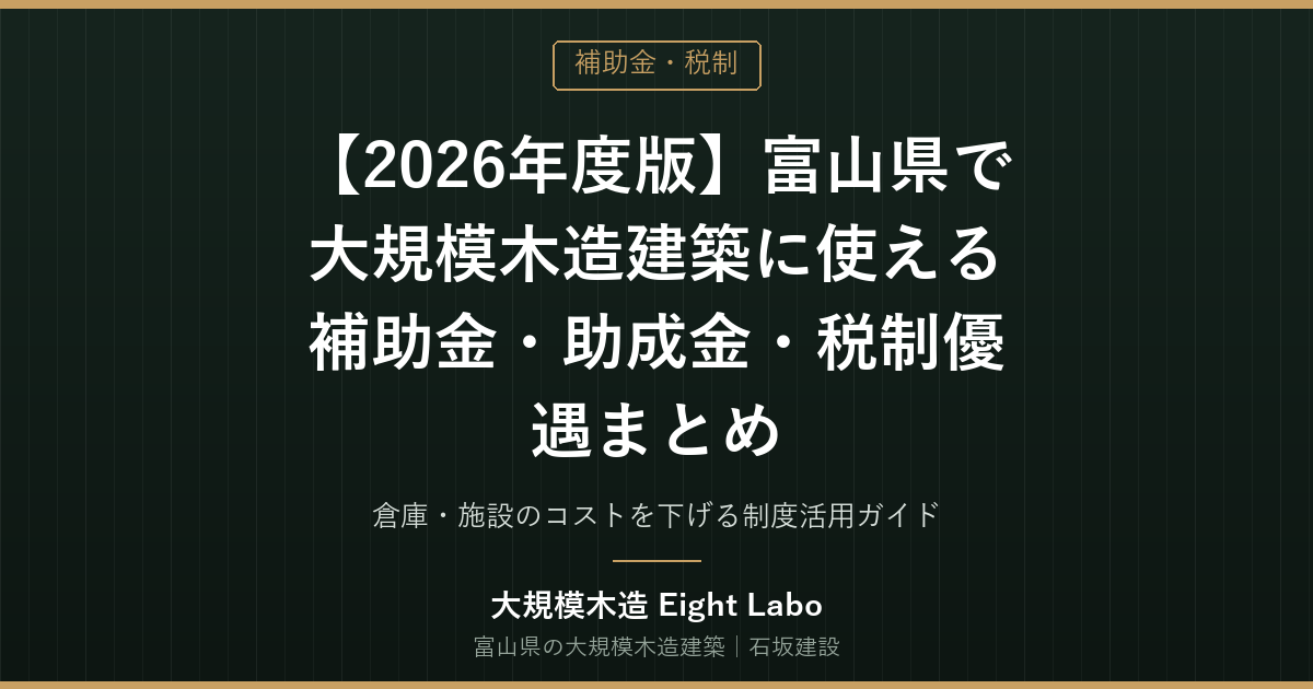 【2026年度版】富山県で大規模木造建築に使える補助金・助成金・税制優遇まとめ｜倉庫・施設のコストを下げる制度活用ガイド